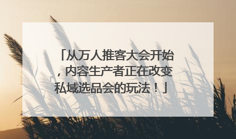 从万人推客大会开始，内容生产者正在改变私域选品会的玩法！
