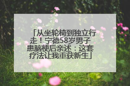 从坐轮椅到独立行走！宁德58岁男子患脑梗后亲述：这套疗法让我重获新生