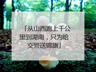 从山西跑上千公里到湖南，只为给交警送锦旗