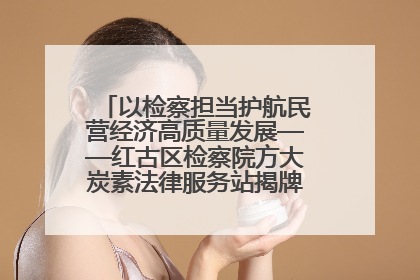 以检察担当护航民营经济高质量发展——红古区检察院方大炭素法律服务站揭牌彰显法治护航深度