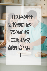 以色列计划控制加沙75%面积 意图持续削弱哈马斯