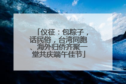 仪征：包粽子，话民俗，台湾同胞、海外归侨齐聚一堂共庆端午佳节