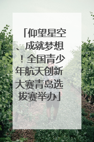 仰望星空、成就梦想！全国青少年航天创新大赛青岛选拔赛举办