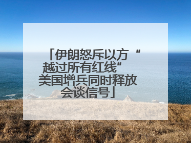 伊朗怒斥以方“越过所有红线” 美国增兵同时释放会谈信号