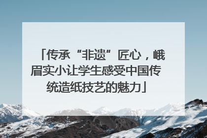 传承“非遗”匠心，峨眉实小让学生感受中国传统造纸技艺的魅力