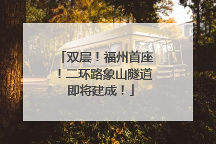 双层！福州首座！二环路象山隧道即将建成！
