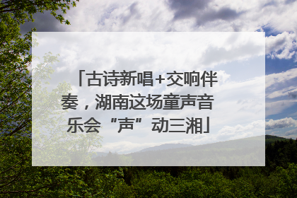 古诗新唱+交响伴奏，湖南这场童声音乐会“声”动三湘