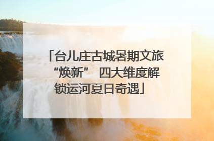 台儿庄古城暑期文旅“焕新” 四大维度解锁运河夏日奇遇
