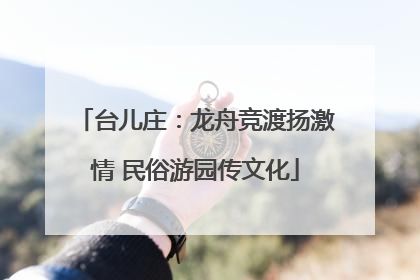 台儿庄：龙舟竞渡扬激情 民俗游园传文化