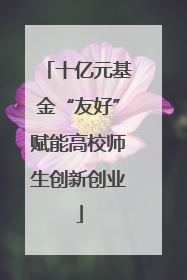 十亿元基金“友好”赋能高校师生创新创业