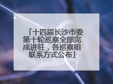 十四届长沙市委第十轮巡察全部完成进驻，各巡察组联系方式公布