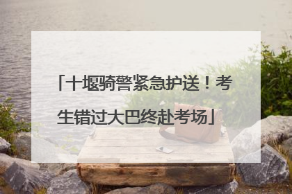十堰骑警紧急护送！考生错过大巴终赴考场