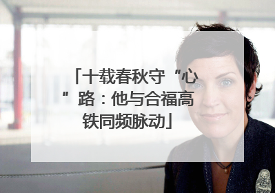 十载春秋守“心”路：他与合福高铁同频脉动