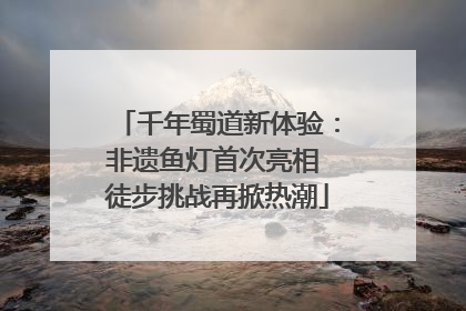 千年蜀道新体验：非遗鱼灯首次亮相 徒步挑战再掀热潮