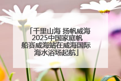 千里山海 扬帆威海 2025中国家庭帆船赛威海站在威海国际海水浴场起航