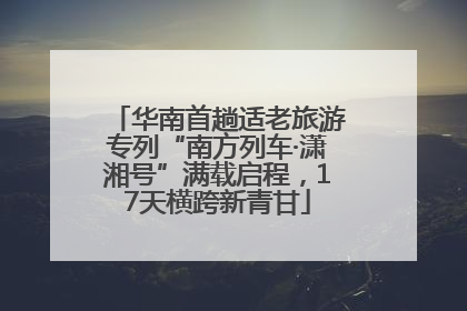 华南首趟适老旅游专列“南方列车·潇湘号”满载启程，17天横跨新青甘