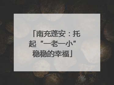 南充蓬安：托起“一老一小”稳稳的幸福