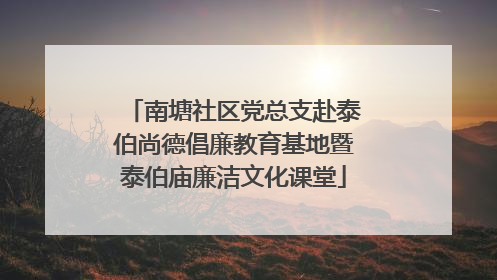 南塘社区党总支赴泰伯尚德倡廉教育基地暨泰伯庙廉洁文化课堂