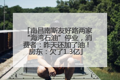 南昌南斯友好路两家“海湾石油”停业，消费者：昨天还加了油！房东：欠了1.3亿