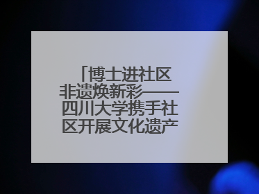 博士进社区 非遗焕新彩——四川大学携手社区开展文化遗产日特别活动