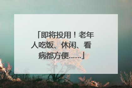 即将投用！老年人吃饭、休闲、看病都方便……