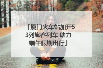 厦门火车站加开53列旅客列车 助力端午假期出行
