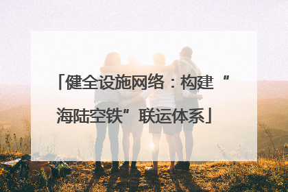 健全设施网络：构建“海陆空铁”联运体系