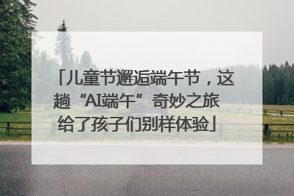 儿童节邂逅端午节，这趟“AI端午”奇妙之旅给了孩子们别样体验