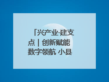 兴产业·建支点｜创新赋能 数字领航 小县城迎来大发展