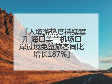 入境游热度持续攀升 海口美兰机场口岸过境免签旅客同比增长187%