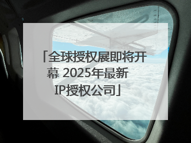 全球授权展即将开幕 2025年最新IP授权公司