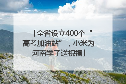 全省设立400个“高考加油站”，小米为河南学子送祝福