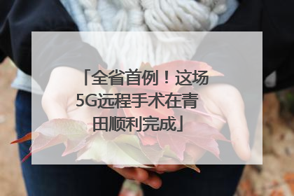 全省首例！这场5G远程手术在青田顺利完成