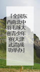 全国东西南北中羽毛球大赛青少年赛(天津武清)成功举办