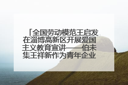 全国劳动模范王启发在淄博高新区开展爱国主义教育宣讲——伯未集王祥新作为青年企业家代表作主题演讲