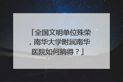 全国文明单位殊荣，南华大学附属南华医院如何摘得？