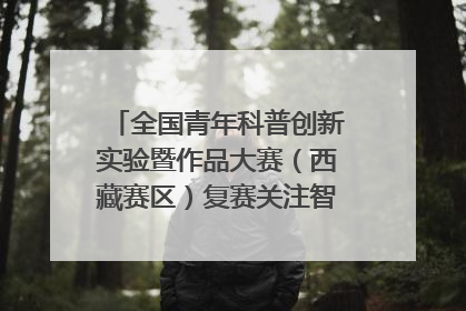 全国青年科普创新实验暨作品大赛（西藏赛区）复赛关注智慧环保等主题