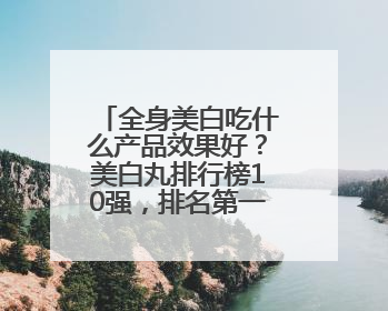 全身美白吃什么产品效果好？美白丸排行榜10强，排名第一的美白丸
