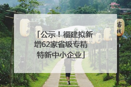 公示！福建拟新增62家省级专精特新中小企业