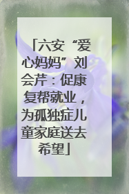 六安“爱心妈妈”刘会芹：促康复帮就业，为孤独症儿童家庭送去希望