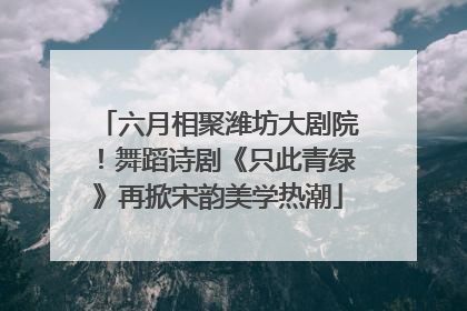 六月相聚潍坊大剧院！舞蹈诗剧《只此青绿》再掀宋韵美学热潮