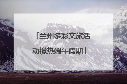 兰州多彩文旅活动搅热端午假期