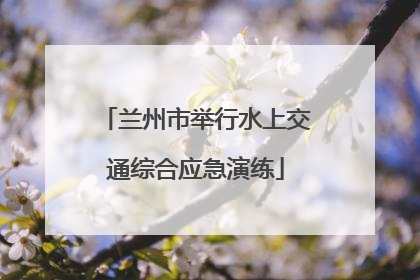 兰州市举行水上交通综合应急演练