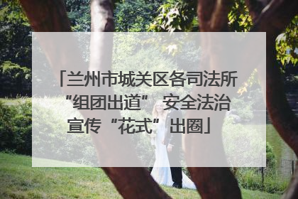 兰州市城关区各司法所“组团出道” 安全法治宣传“花式”出圈