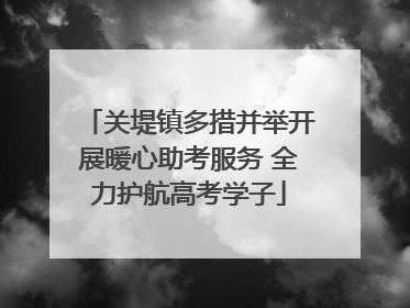 关堤镇多措并举开展暖心助考服务 全力护航高考学子