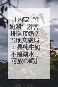 内蒙“牛奶湖”游客排队接奶？当地文旅局：是纯牛奶不是湖水，可放心喝