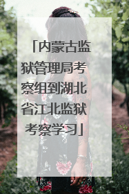 内蒙古监狱管理局考察组到湖北省江北监狱考察学习