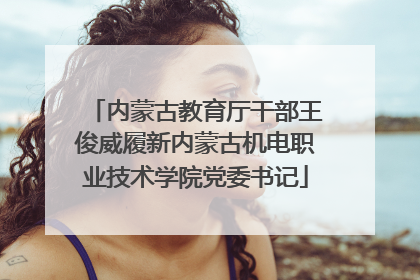 内蒙古教育厅干部王俊威履新内蒙古机电职业技术学院党委书记