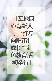 军地同心育新人，“红星向阳茁壮成长”红色教育活动举行