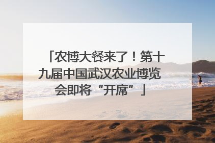 农博大餐来了！第十九届中国武汉农业博览会即将“开席”